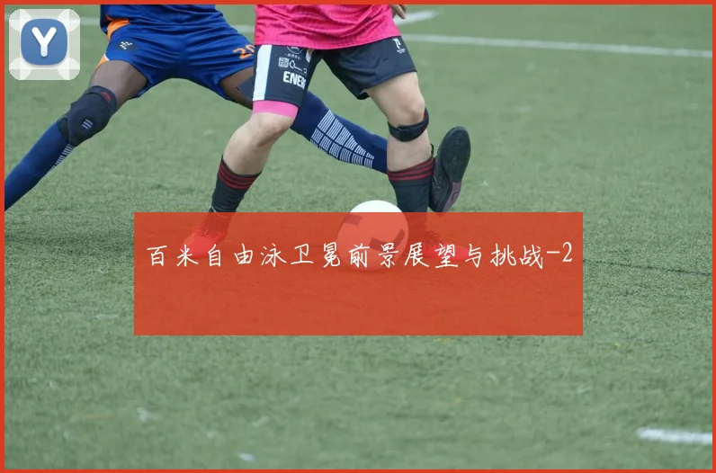 百米自由泳卫冕前景展望与挑战