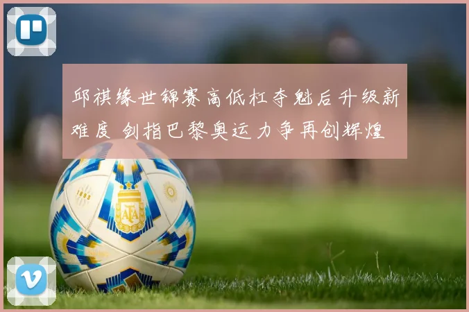邱祺缘世锦赛高低杠夺魁后升级新难度 剑指巴黎奥运力争再创辉煌