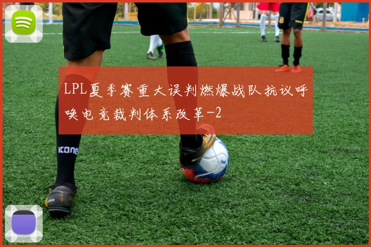 LPL夏季赛重大误判燃爆战队抗议呼唤电竞裁判体系改革