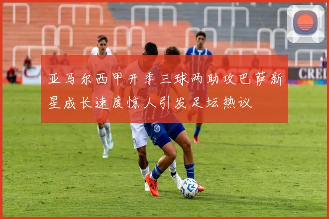 亚马尔西甲开季三球两助攻巴萨新星成长速度惊人引发足坛热议
